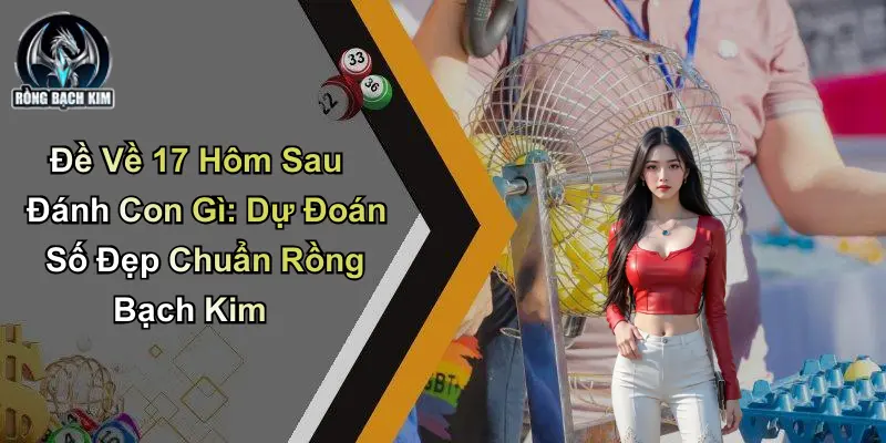 Đề Về 17 Hôm Sau Đánh Con Gì: Dự Đoán Số Đẹp Chuẩn Rồng Bạch Kim