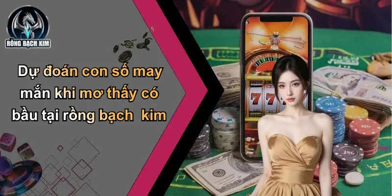 Dự đoán con số may mắn khi mơ thấy có bầu tại rồng bạch kim