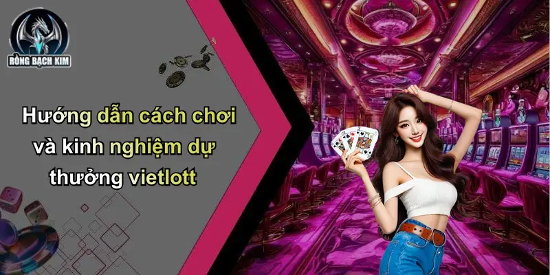Hướng dẫn cách chơi và kinh nghiệm dự thưởng vietlott