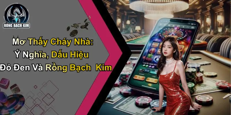 Mơ Thấy Cháy Nhà: Ý Nghĩa, Dấu Hiệu Đỏ Đen Và Rồng Bạch Kim