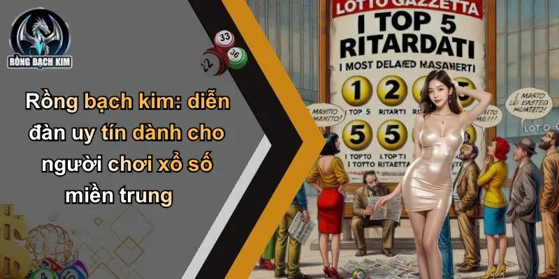 Rồng bạch kim: diễn đàn uy tín dành cho người chơi xổ số miền trung