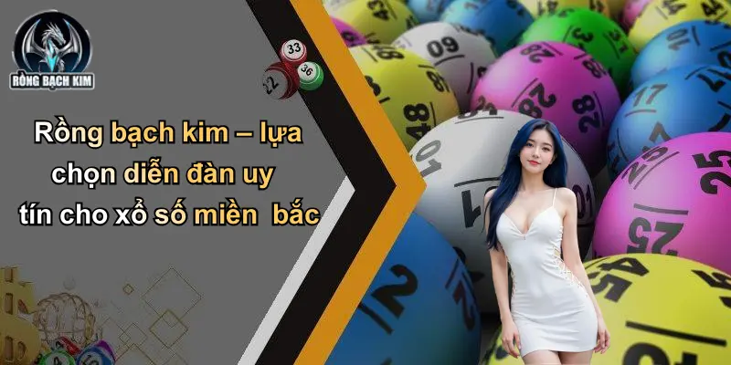 Rồng bạch kim – lựa chọn diễn đàn uy tín cho xổ số miền bắc
