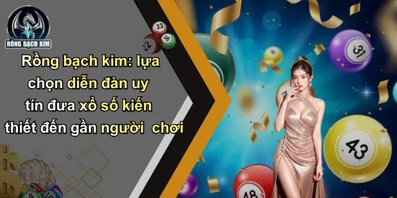 Rồng bạch kim: lựa chọn diễn đàn uy tín đưa xổ số kiến thiết đến gần người chơi